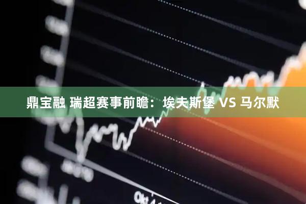 鼎宝融 瑞超赛事前瞻：埃夫斯堡 VS 马尔默