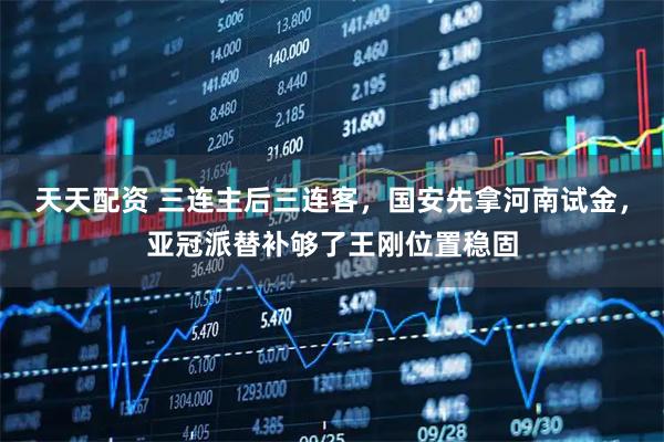 天天配资 三连主后三连客，国安先拿河南试金，亚冠派替补够了王刚位置稳固