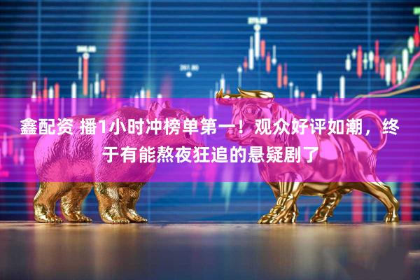 鑫配资 播1小时冲榜单第一！观众好评如潮，终于有能熬夜狂追的悬疑剧了