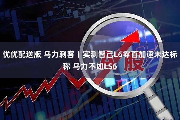 优优配送版 马力刺客丨实测智己L6零百加速未达标称 马力不如LS6