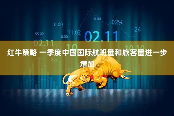 红牛策略 一季度中国国际航班量和旅客量进一步增加