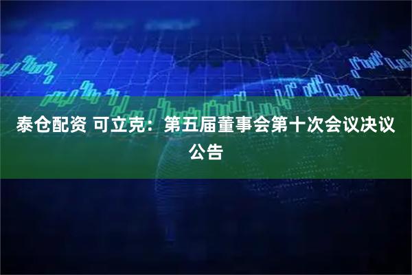 泰仓配资 可立克：第五届董事会第十次会议决议公告