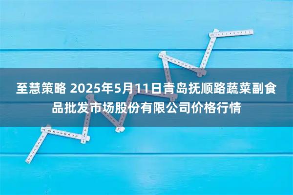 至慧策略 2025年5月11日青岛抚顺路蔬菜副食品批发市场股份有限公司价格行情