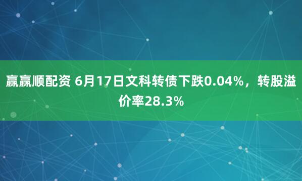 赢赢顺配资 6月17日文科转债下跌0.04%，转股溢价率28.3%