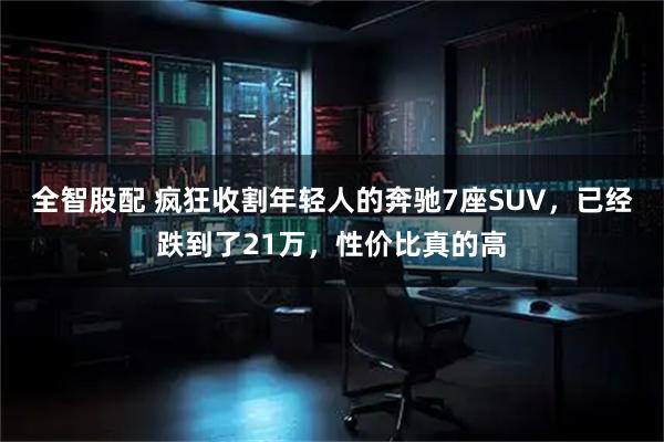 全智股配 疯狂收割年轻人的奔驰7座SUV，已经跌到了21万，性价比真的高