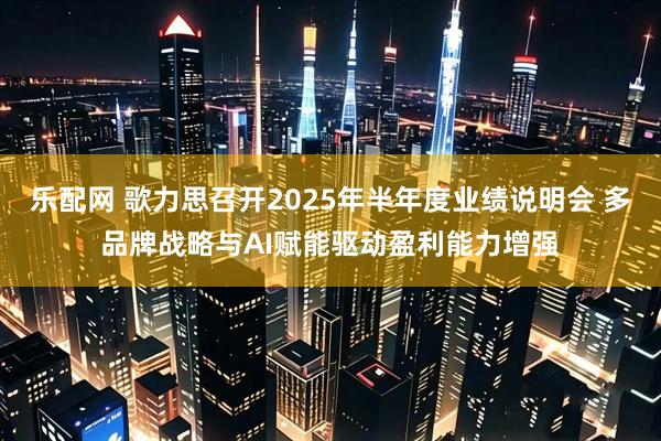 乐配网 歌力思召开2025年半年度业绩说明会 多品牌战略与AI赋能驱动盈利能力增强