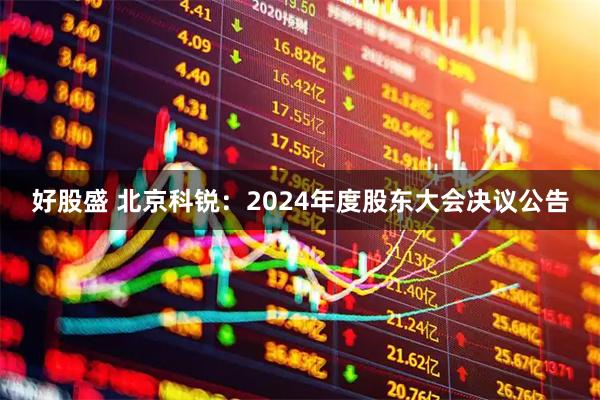 好股盛 北京科锐：2024年度股东大会决议公告