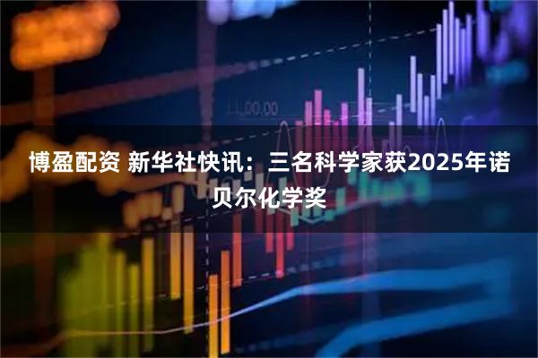 博盈配资 新华社快讯：三名科学家获2025年诺贝尔化学奖