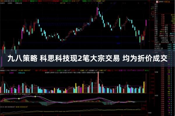 九八策略 科思科技现2笔大宗交易 均为折价成交