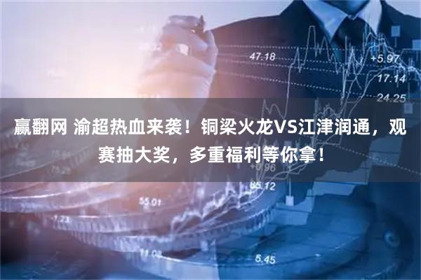 赢翻网 渝超热血来袭！铜梁火龙VS江津润通，观赛抽大奖，多重福利等你拿！