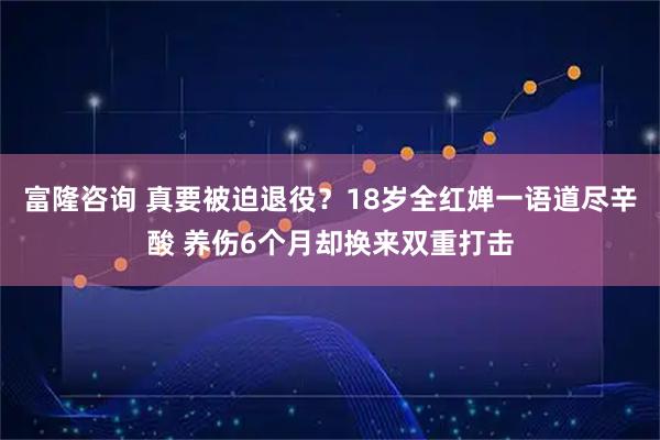 富隆咨询 真要被迫退役？18岁全红婵一语道尽辛酸 养伤6个月却换来双重打击