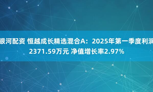 银河配资 恒越成长精选混合A：2025年第一季度利润2371.59万元 净值增长率2.97%