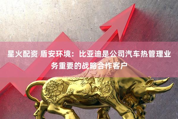 星火配资 盾安环境：比亚迪是公司汽车热管理业务重要的战略合作客户