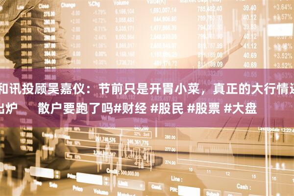 优速配资 和讯投顾吴嘉仪：节前只是开胃小菜，真正的大行情还没有开始
明天剧本出炉
散户要跑了吗#财经 #股民 #股票 #大盘