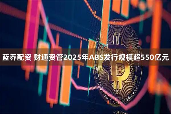 蓝乔配资 财通资管2025年ABS发行规模超550亿元