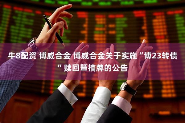牛8配资 博威合金 博威合金关于实施“博23转债”赎回暨摘牌的公告