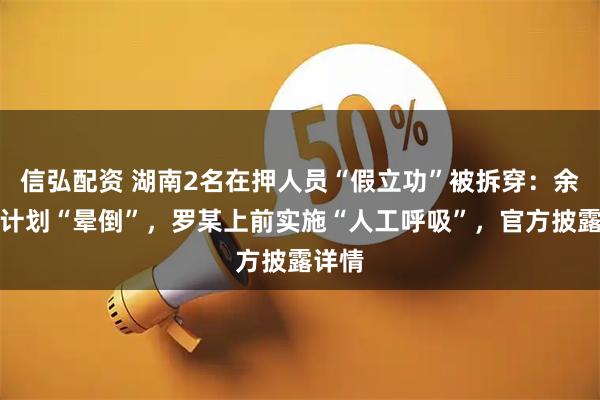 信弘配资 湖南2名在押人员“假立功”被拆穿：余某按计划“晕倒”，罗某上前实施“人工呼吸”，官方披露详情