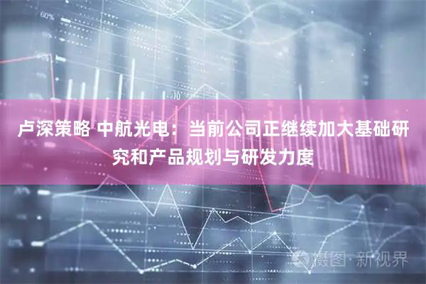 卢深策略 中航光电：当前公司正继续加大基础研究和产品规划与研发力度