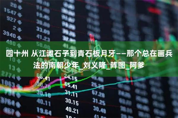 园十州 从江滩石子到青石板月牙——那个总在画兵法的南朝少年_刘义隆_阵图_阿爹