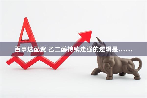 百事达配资 乙二醇持续走强的逻辑是……